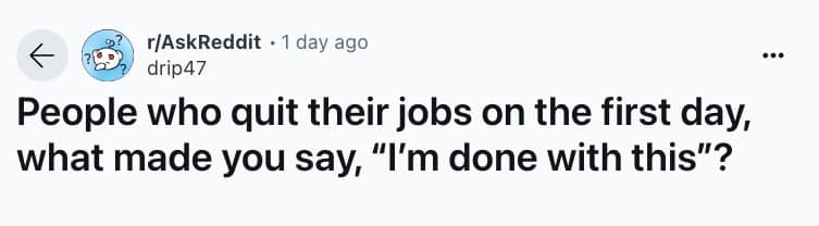 People who quit their jobs on the first day, what made you say, "I'm done with this"?