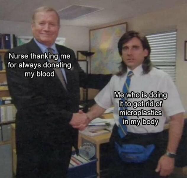 Nurse thanking me for always donating my blood Me who is doing it to get rid of microplastics in my body