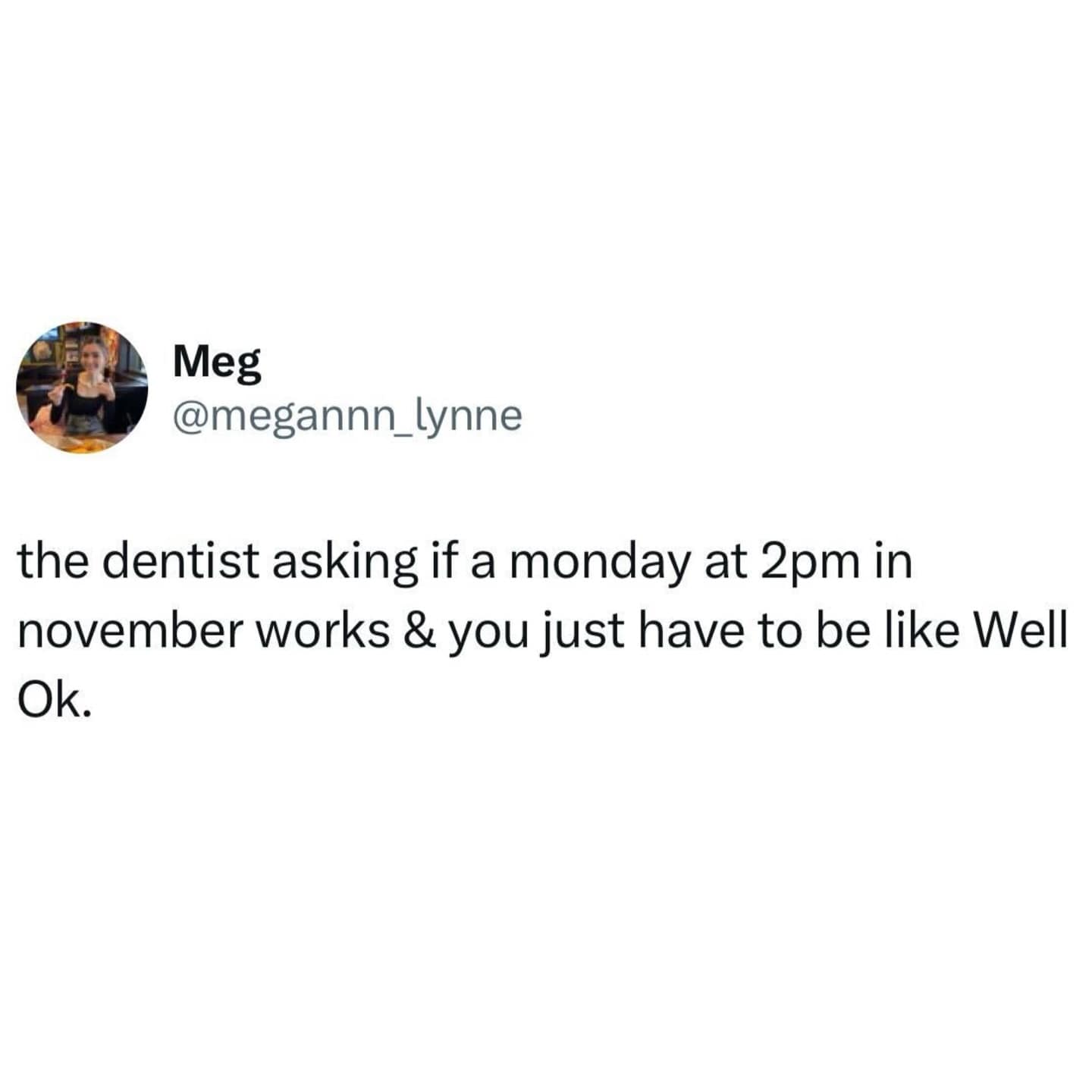 the dentist asking if a monday at 2pm in november works & you just have to be like Well Ok.