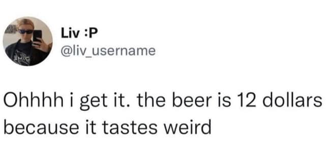 Ohhhh i get it. the beer is 12 dollars because it tastes weird