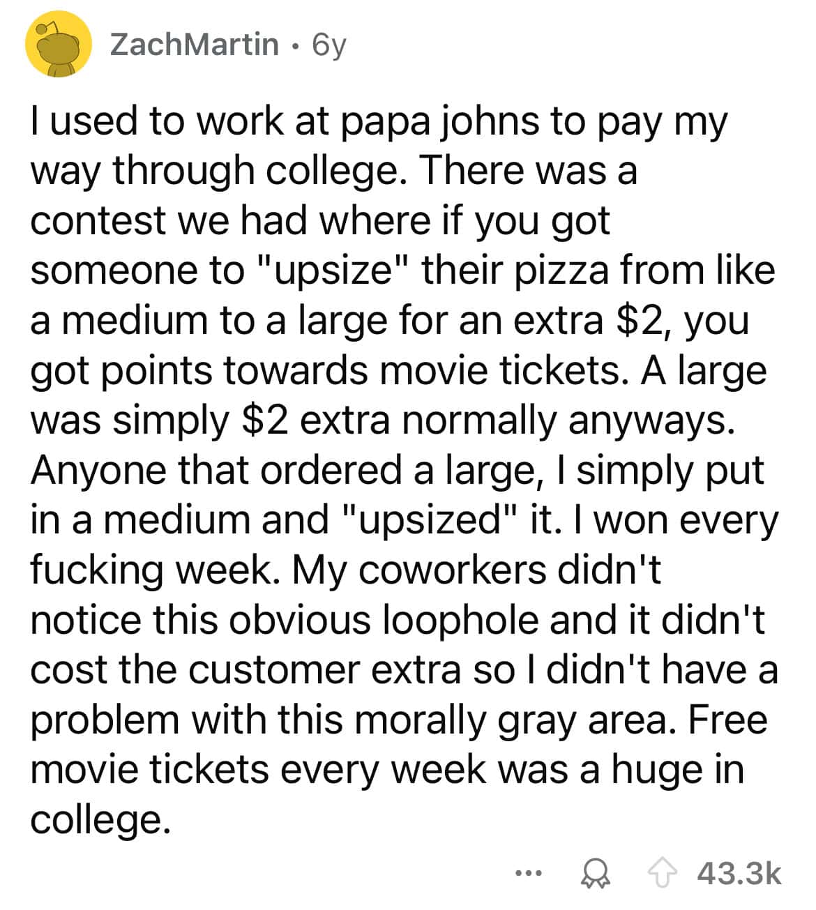 I used to work at papa johns to pay my way through college. There was a contest we had where if you got someone to "upsize" their pizza from like a medium to a large for an extra $2, you got points towards movie tickets.