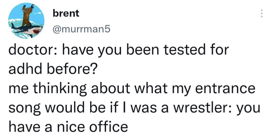 brent @murrman5 doctor: have you been tested for adhd before? me thinking about what my entrance song would be if I was a wrestler: you have a nice office