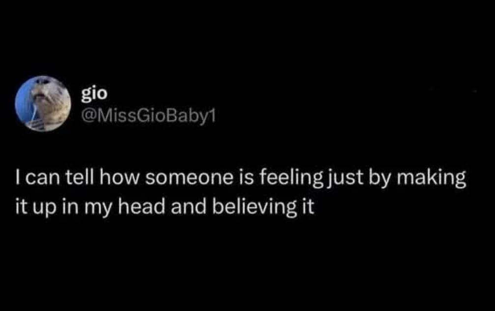 gio @MissGioBaby1 I can tell how someone is feeling just by making it up in my head and believing it