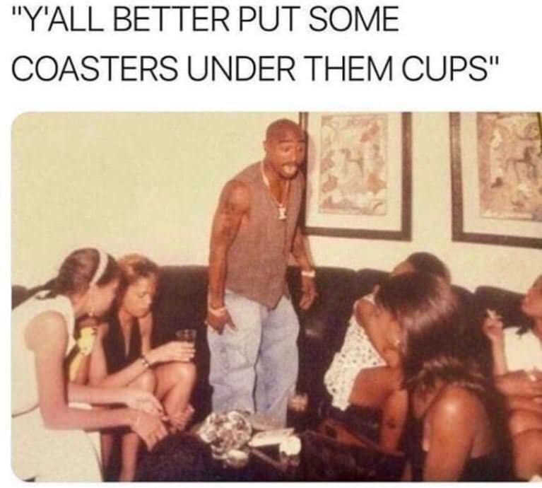"Y'ALL BETTER PUT SOME COASTERS UNDER THEM CUPS"