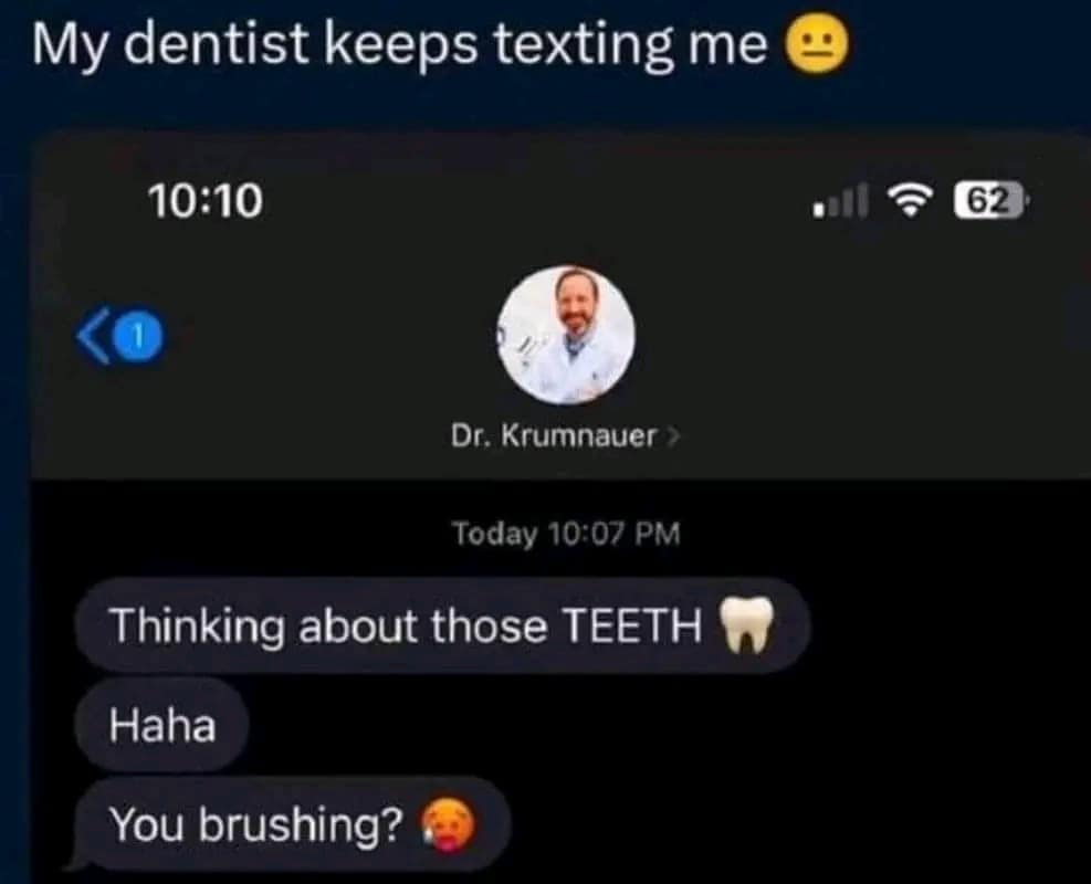 My dentist keeps texting me 10:10 • Il Dr. Krumnauer > Today 10:07 PM Thinking about those TEETH Haha You brushing? 62
