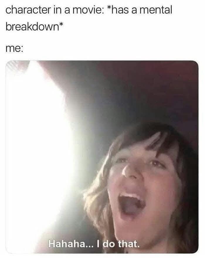 character in a movie: *has a mental breakdown* me: Hahaha... I do that.