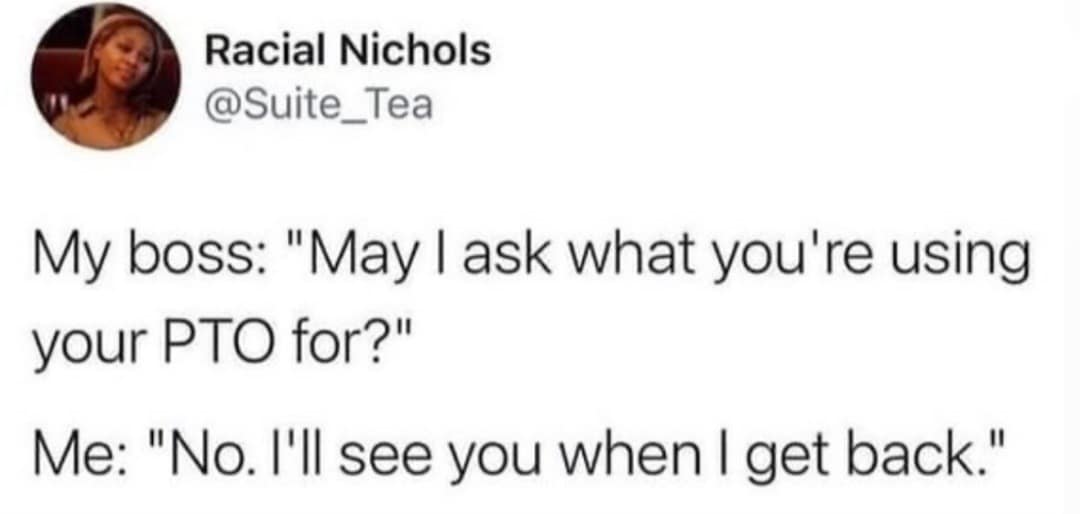 Racial Nichols @Suite_Tea My boss: "May I ask what you're using your PTO for?" Me: "No. I'll see you when I get back."