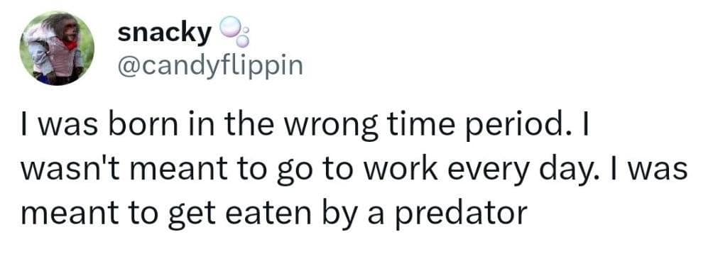 snacky • @candyflippin I was born in the wrong time period. I wasn't meant to go to work every day. I was meant to get eaten by a predator