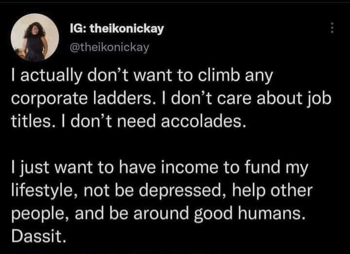 IG: theikonickay @theikonickay I actually don't want to climb any corporate ladders. I don't care about job titles. I don't need accolades. I just want to have income to fund my lifestyle, not be depressed, help other people, and be around good humans. Dassit.