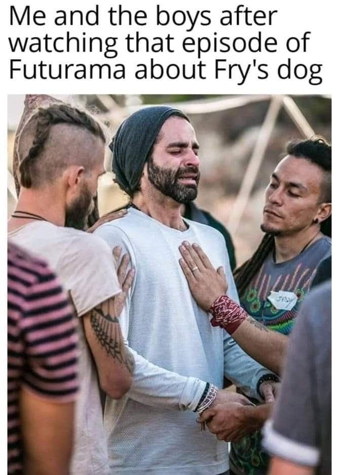 Me and the boys after watching that episode of Futurama about Fry's dog
