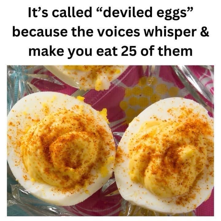 It's called "deviled eggs" because the voices whisper & make you eat 25 of them