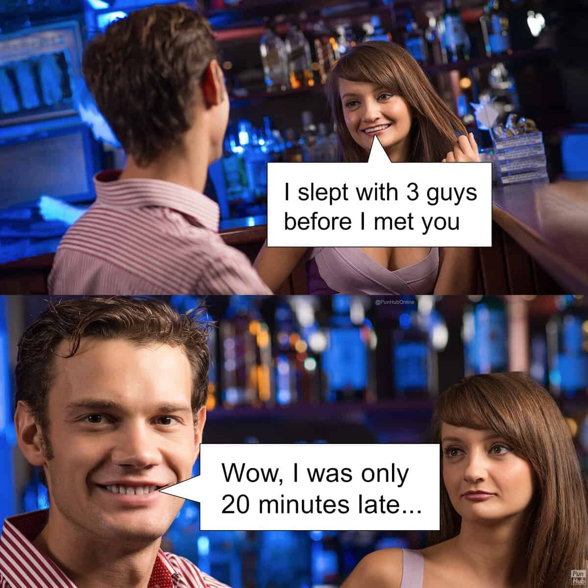 I slept with 3 guys before I met you @PunHubOnline Wow, I was only 20 minutes late...