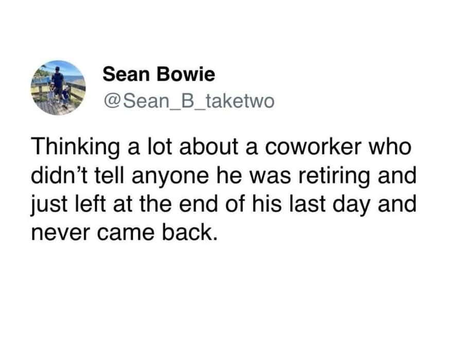 Thinking a lot about a coworker who didn't tell anyone he was retiring and just left at the end of his last day and never came back.