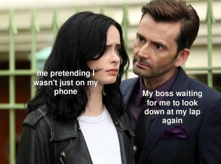 me pretending I' wasn't just on my phone My boss waiting for me to look down at my lap again