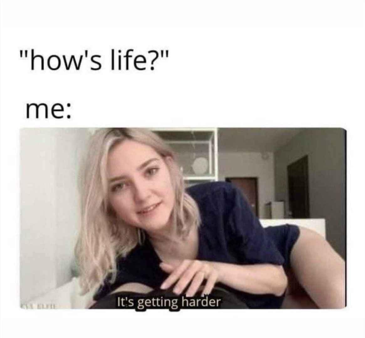 "how's life?" me: It's getting harder