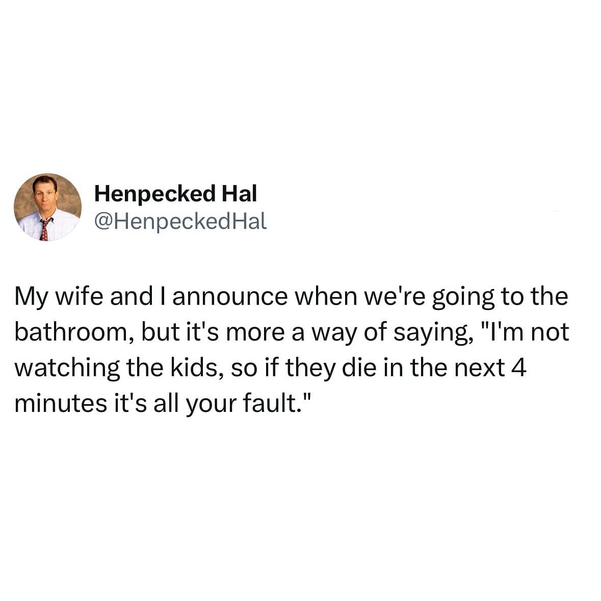 My wife and I announce when we're going to the bathroom, but it's more a way of saying, "I'm not watching the kids, so if they die in the next 4 minutes it's all your fault."