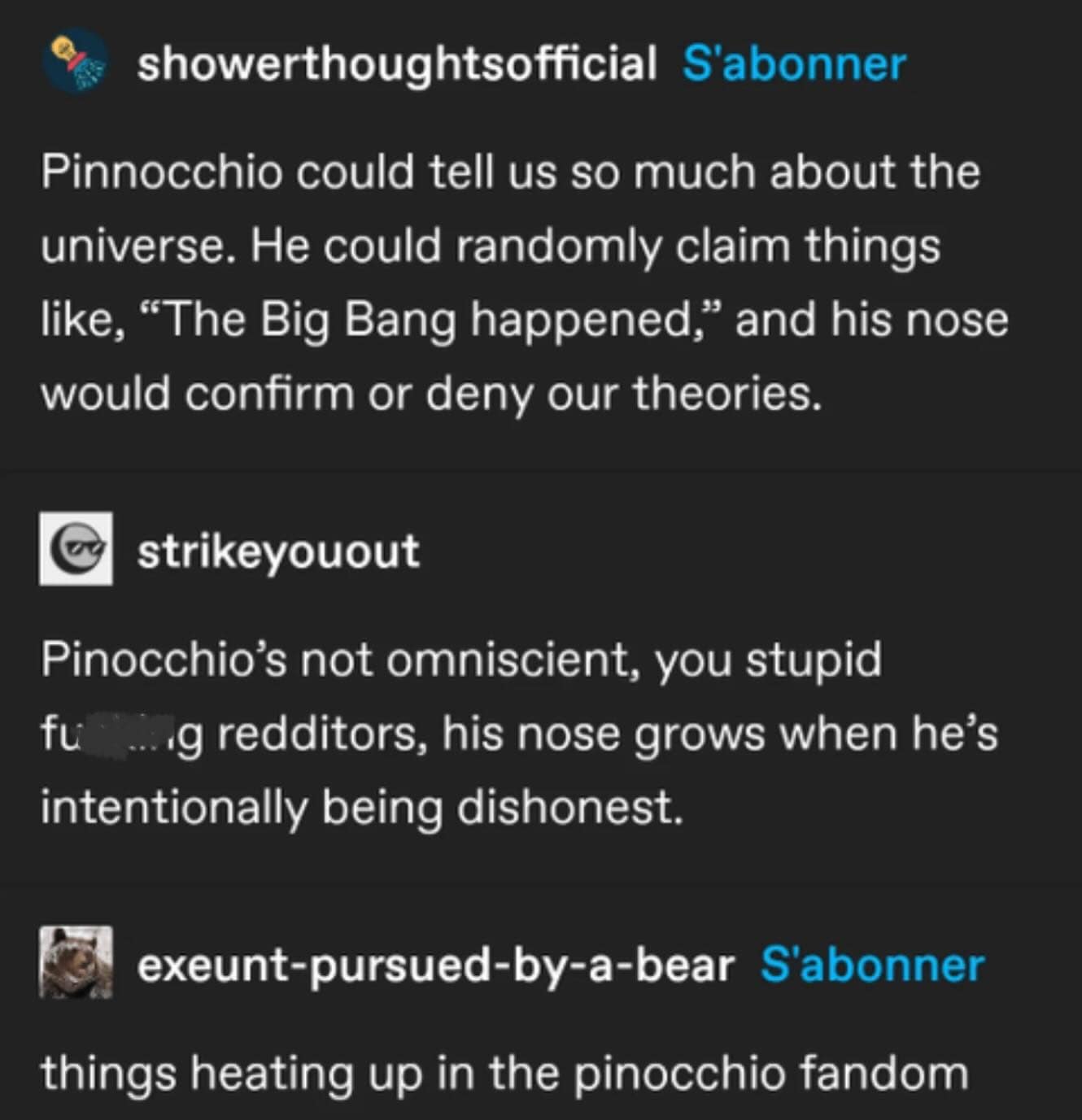 Pinnocchio could tell us so much about the universe. He could randomly claim things like, "The Big Bang happened," and his nose would confirm or deny our theories.