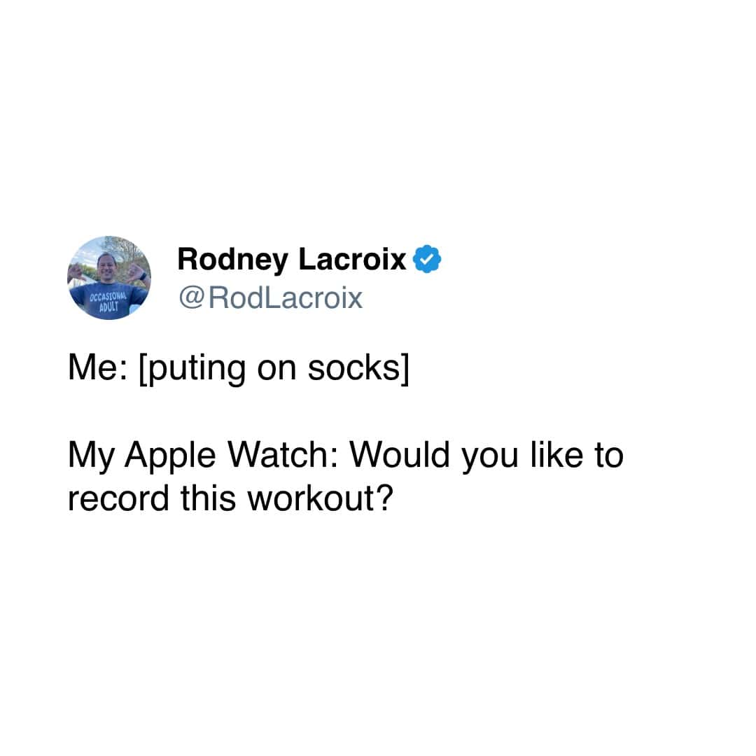 Me: [puting on socks] My Apple Watch: Would you like to record this workout?