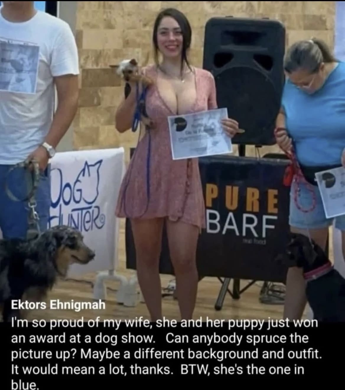 I'm so proud of my wife, she and her puppy just won an award at a dog show. Can anybody spruce the picture up? Maybe a different background and outfit. It would mean a lot, thanks. BTW, she's the one in blue.