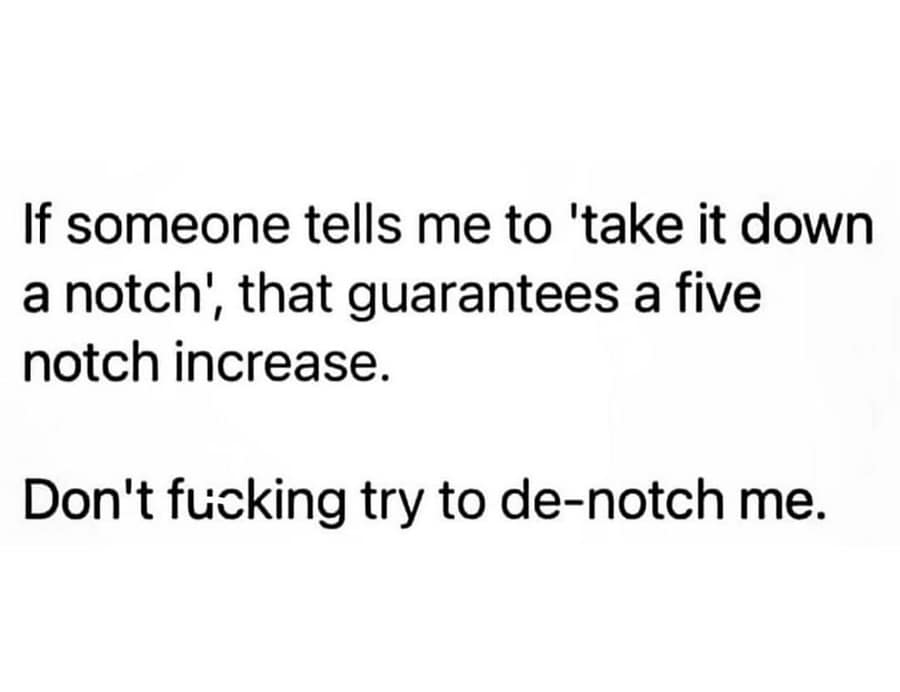 If someone tells me to 'take it down a notch', that guarantees a five notch increase.