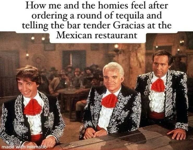 How me and the homies feel after ordering a round of tequila and telling the bar tender Gracias at the Mexican restaurant
