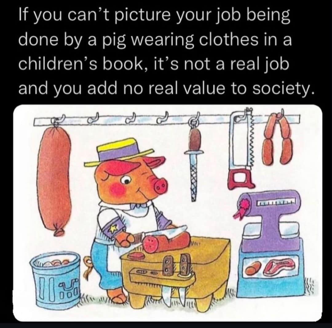 If you can't picture your job being done by a pig wearing clothes in a children's book, it's not a real job and you add no real value to society.
