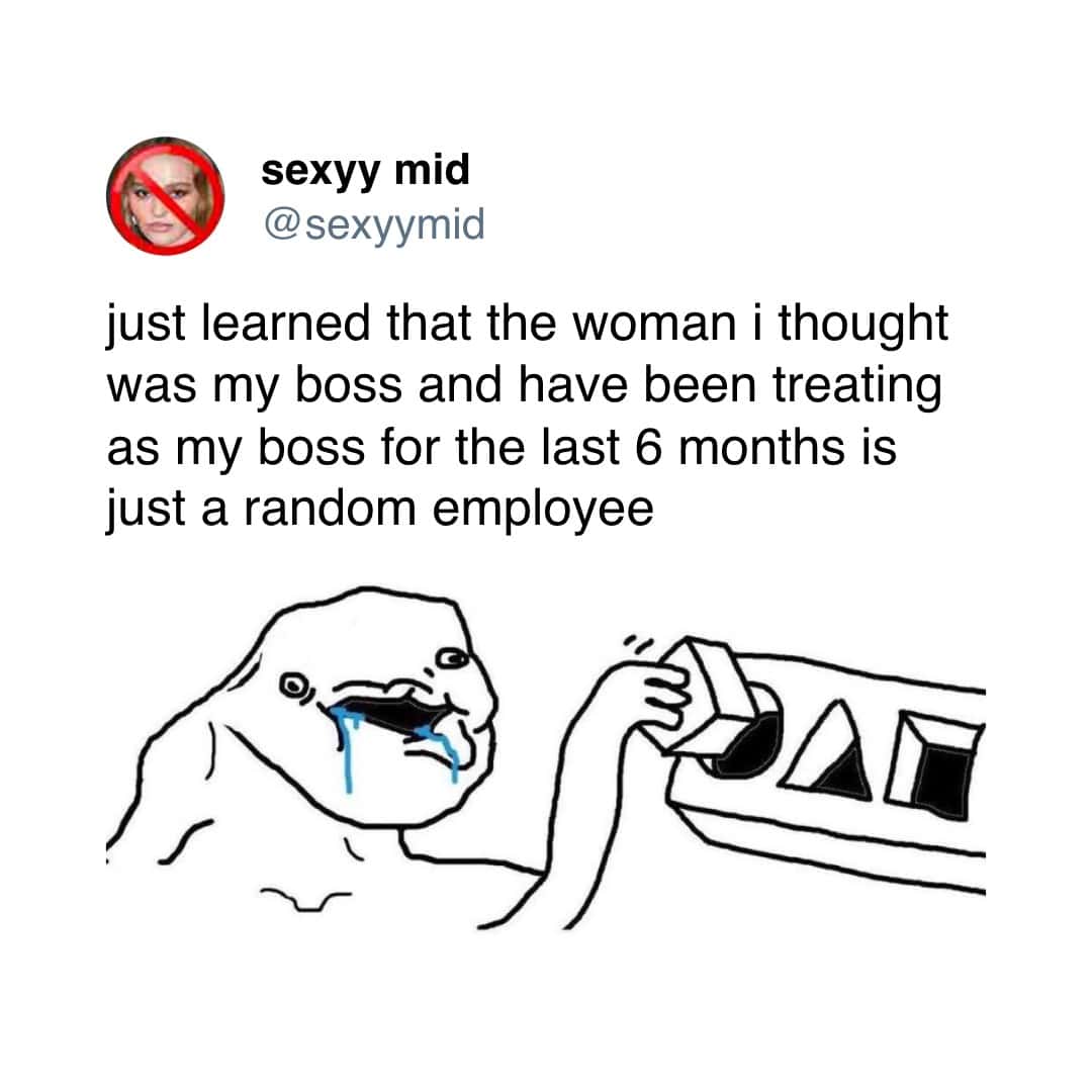 just learned that the woman i thought was my boss and have been treating as my boss for the last 6 months is just a random employee