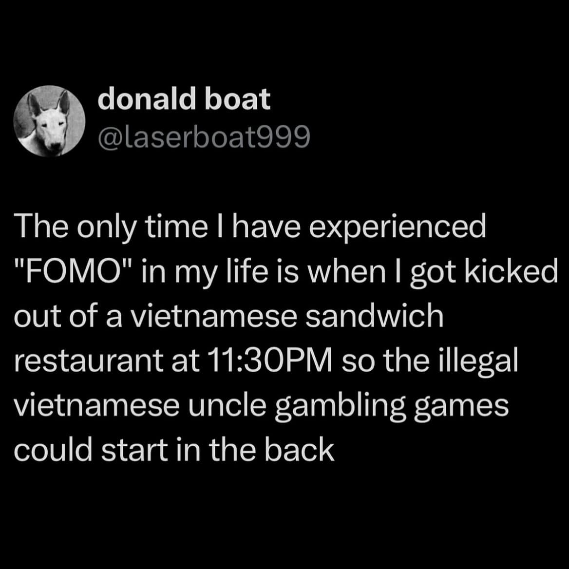 The only time I have experienced "FOMO" in my life is when I got kicked out of a vietnamese sandwich restaurant at 11:30PM so the illegal vietnamese uncle gambling games could start in the back