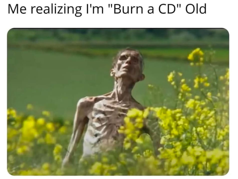 Me realizing I'm "Burn a CD" Old