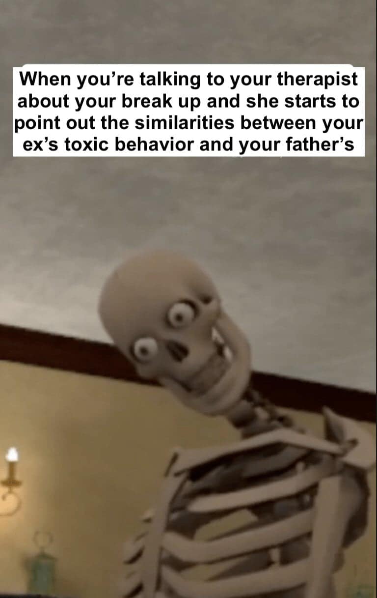 When you're talking to your therapist about your break up and she starts to point out the similarities between your ex's toxic behavior and your father's