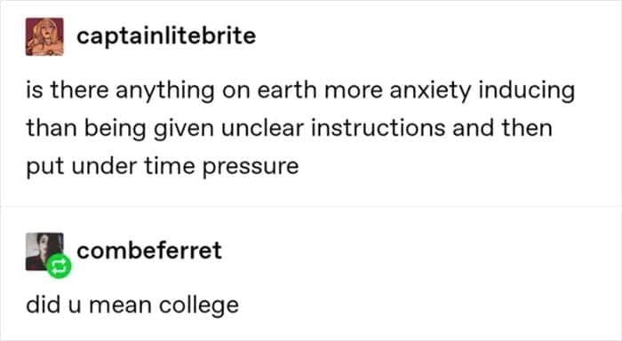 is there anything on earth more anxiety inducing than being given unclear instructions and then put under time pressure