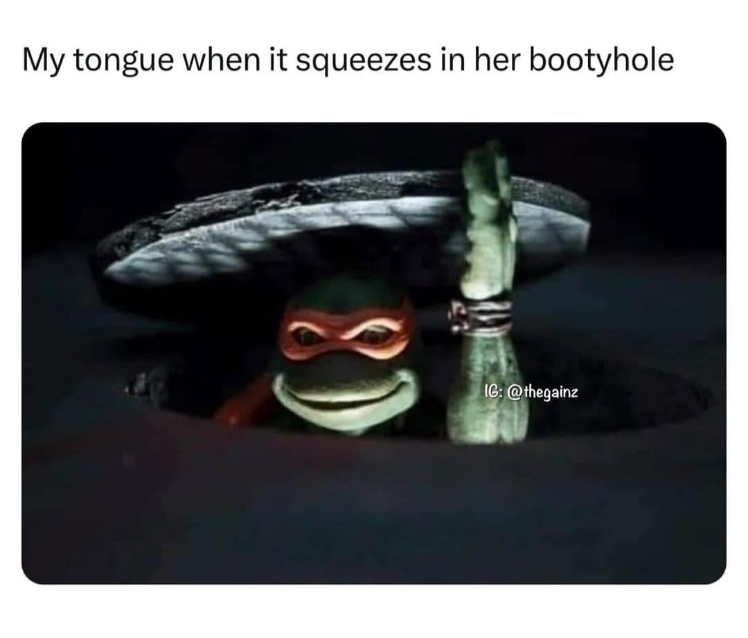 My tongue when it squeezes in her bootyhole