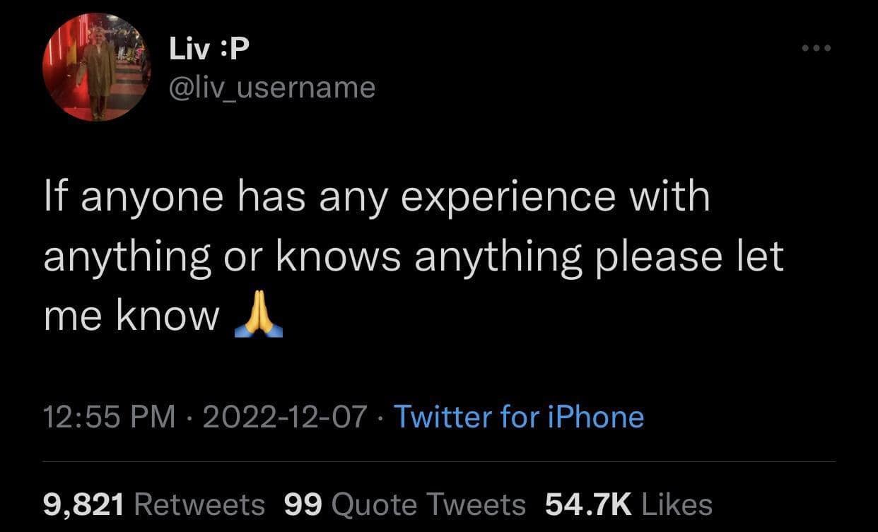 Liv : P @liv_username If anyone has any experience with anything or knows anything please let me know 12:55 PM • 2022-12-07 • Twitter for iPhone 9,821 Retweets 99 Quote Tweets 54.7K Likes