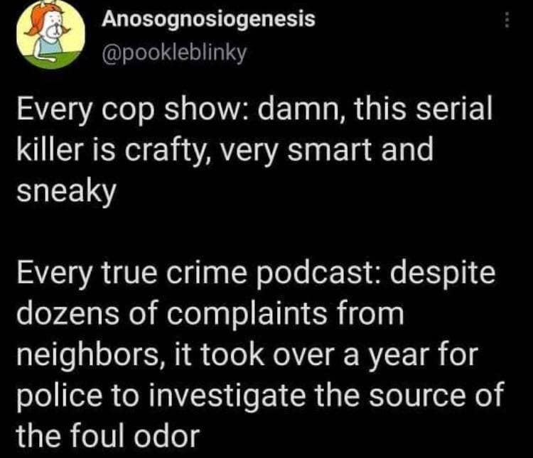 Anosognosiogenesis @pookleblinky Every cop show: damn, this serial killer is crafty, very smart and sneaky Every true crime podcast: despite dozens of complaints from neighbors, it took over a year for police to investigate the source of the foul odor
