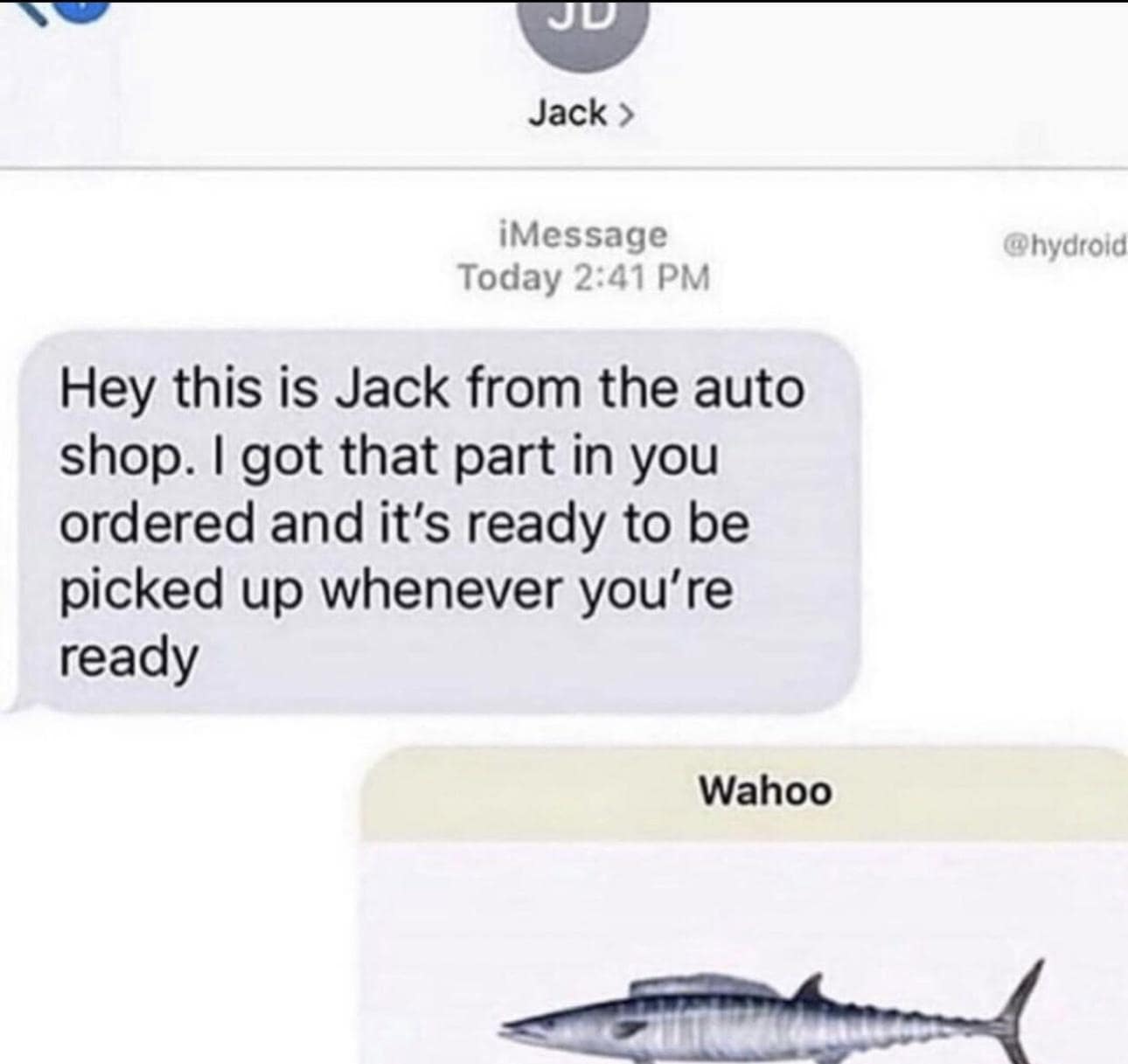 JU Jack > iMessage Today 2:41 PM Hey this is Jack from the auto shop. I got that part in you ordered and it's ready to be picked up whenever you're ready Wahoo @hydroid