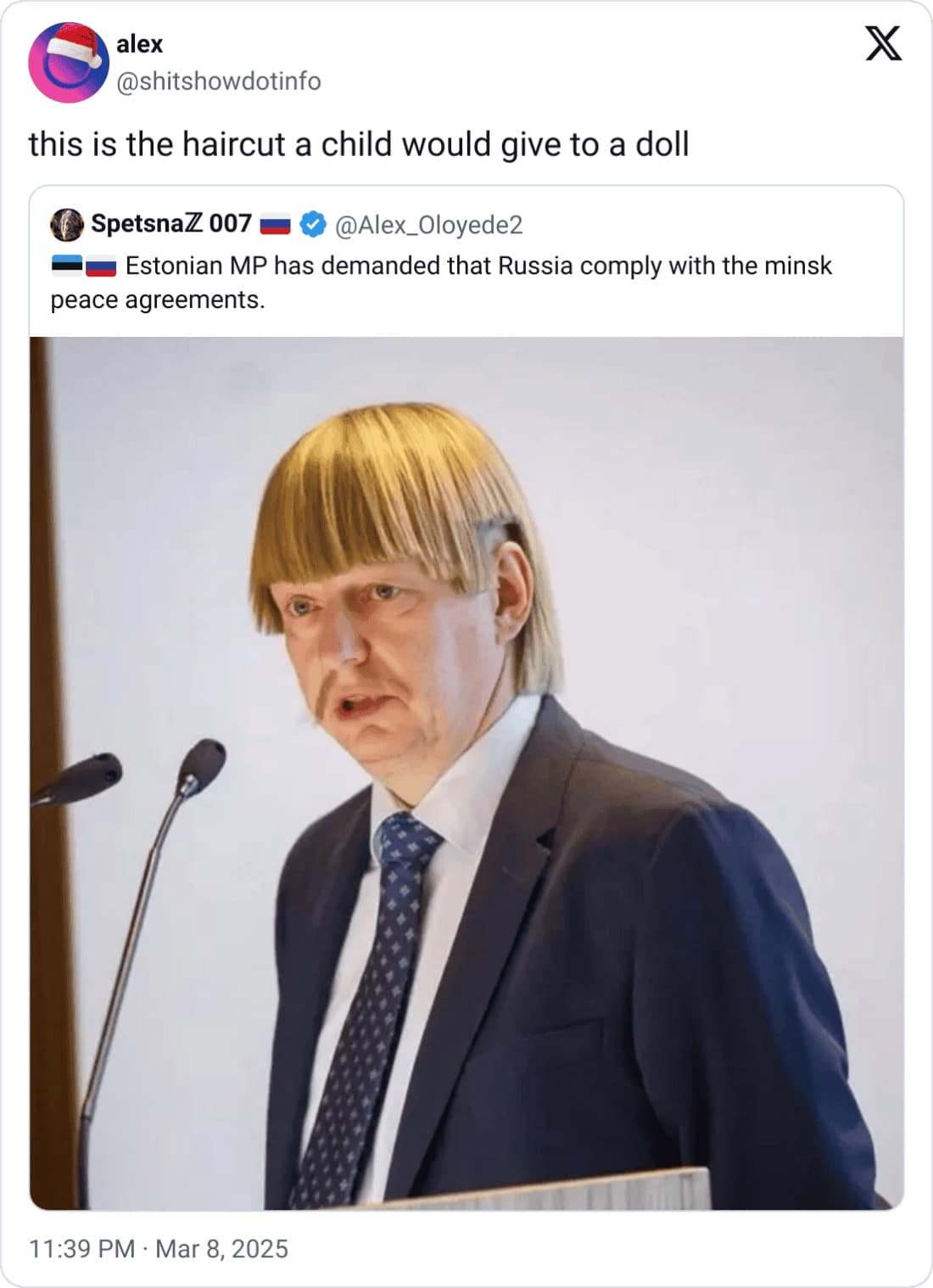 alex @shitshowdotinfo this is the haircut a child would give to a doll SpetsnaZ 007 - @Alex_Oloyede2 Estonian MP has demanded that Russia comply with the minsk peace agreements. 11:39 PM • Mar 8, 2025