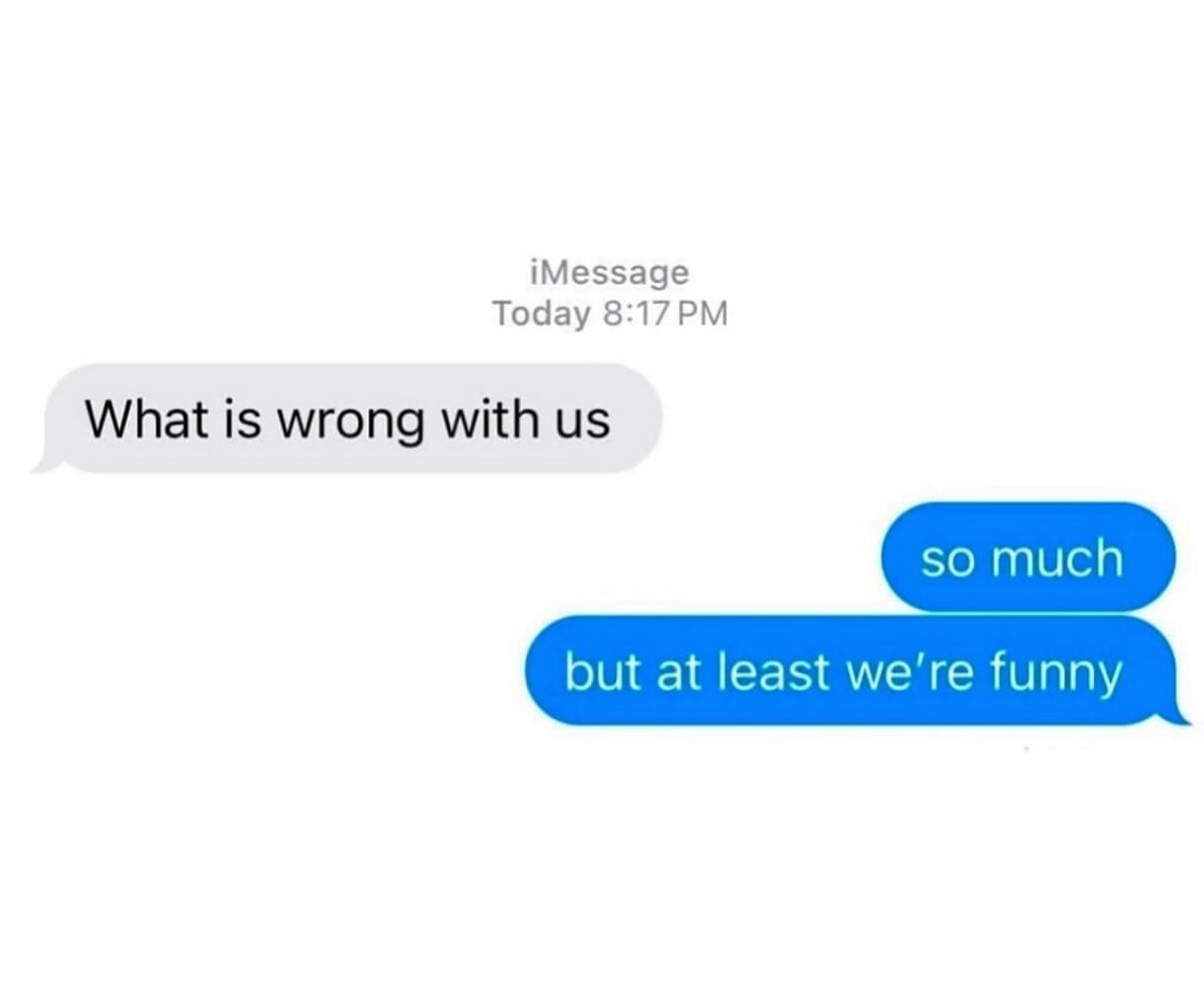 iMessage Today 8:17 PM What is wrong with us so much but at least we're funny