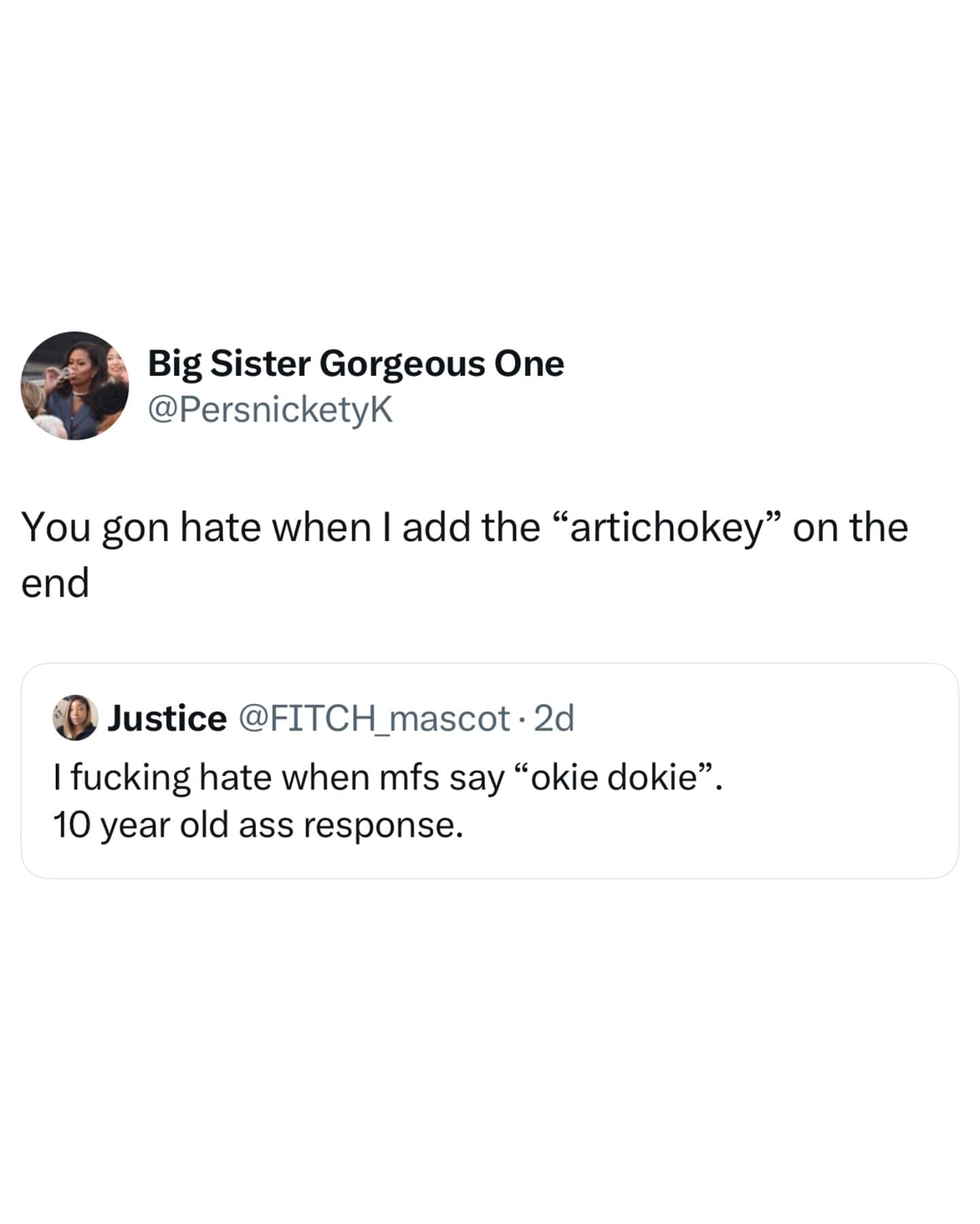 Big Sister Gorgeous One @PersnicketyK You gon hate when I add the "artichokey" on the end Justice @FITCH_mascot • 2d I fucking hate when mfs say "okie dokie" 10 year old ass response.