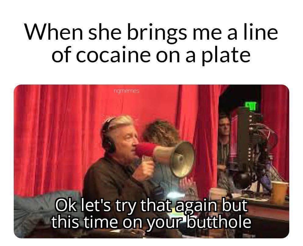 When she brings me a line of cocaine on a plate namemes Ok let's try that again but this time on your butthole