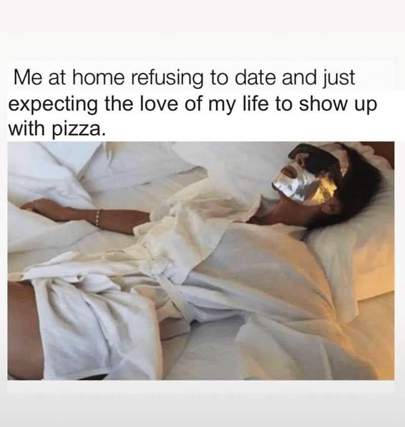 Me at home refusing to date and just expecting the love of my life to show up with pizza.