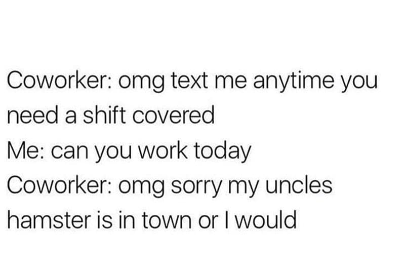 Coworker: omg text me anytime you need a shift covered Me: can you work today Coworker: omg sorry my uncles hamster is in town or I would