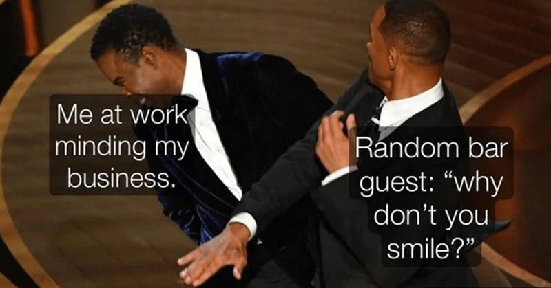 Me at work minding my business. Random bar guest: "why don't you smile?"