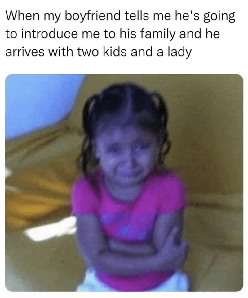 When my boyfriend tells me he's going to introduce me to his family and he arrives with two kids and a lady