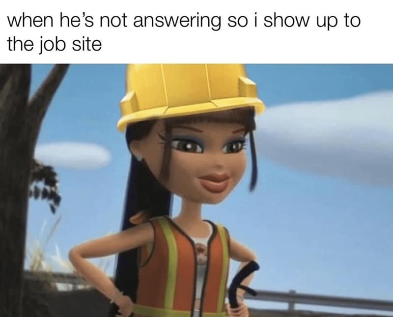 when he's not answering so i show up to the job site