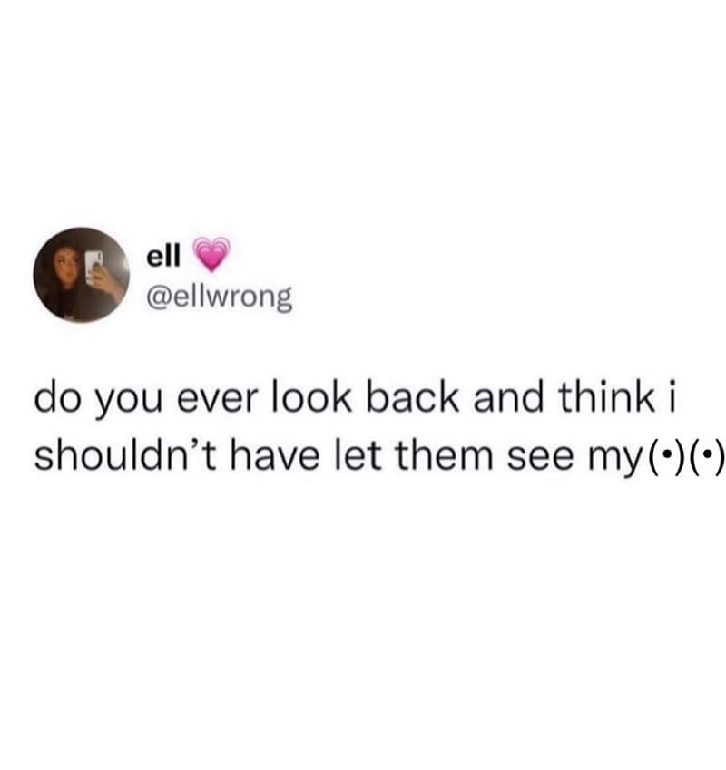 do you ever look back and think i shouldn't have let them see my (*(•)