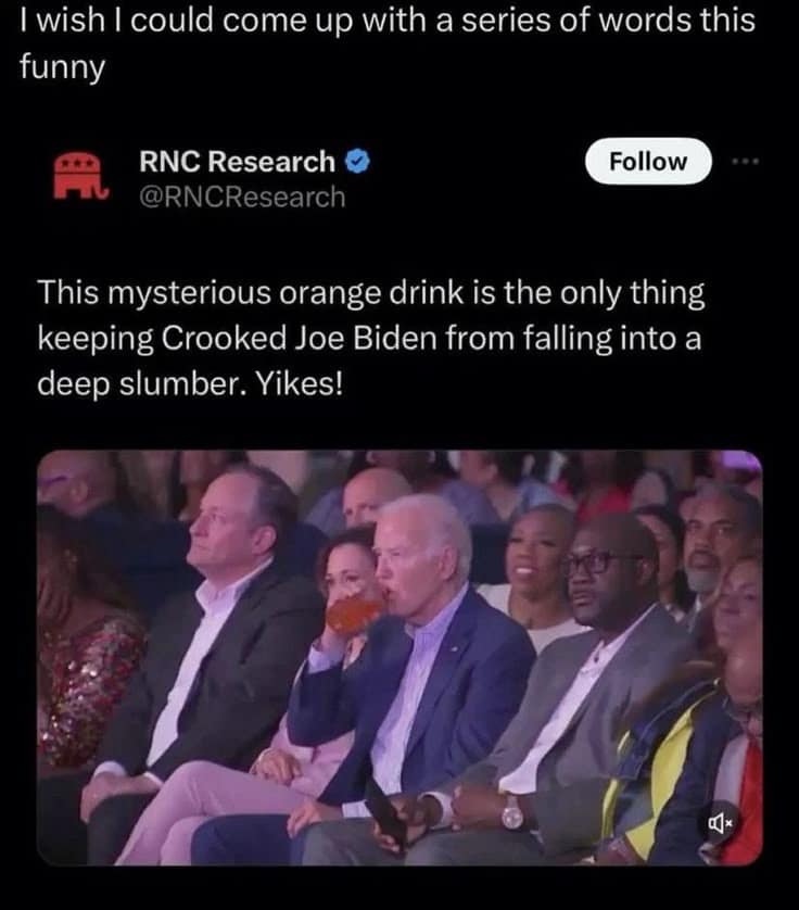 I wish I could come up with a series of words this funny RNC Research • @RNCResearch Follow This mysterious orange drink is the only thing keeping Crooked Joe Biden from falling into a deep slumber. Yikes!