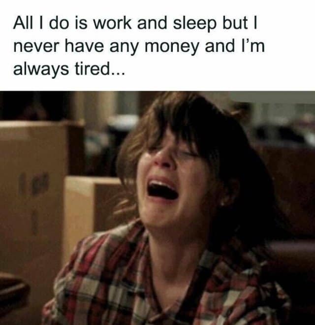 All I do is work and sleep but I never have any money and l'm always tired.
