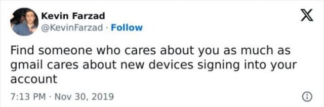 Kevin Farzad @KevinFarzad • Follow Find someone who cares about you as much as gmail cares about new devices signing into your account 7:13 PM • Nov 30, 2019 Х
