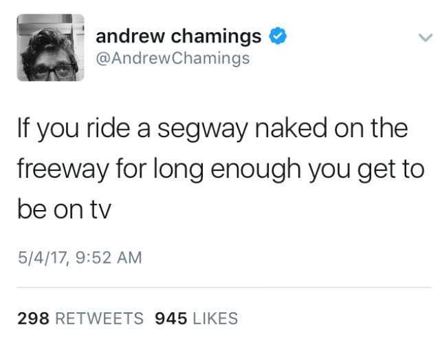 andrew chamings • @AndrewChamings If you ride a segway naked on the freeway for long enough you get to be on tv 5/4/17, 9:52 AM 298 RETWEETS 945 LIKES