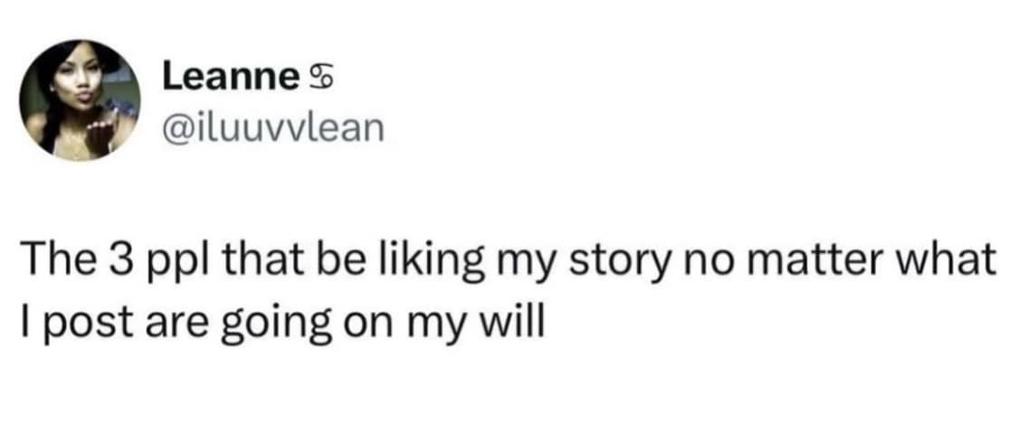 Leanne 5 @iluuvvlean The 3 ppl that be liking my story no matter what I post are going on my will